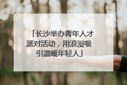 长沙举办青年人才派对活动，用浪漫吸引温暖年轻人