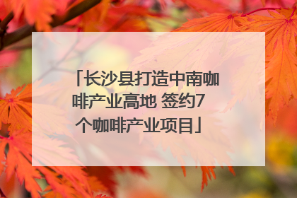 长沙县打造中南咖啡产业高地 签约7个咖啡产业项目