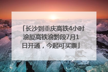 长沙到重庆高铁4小时 渝厦高铁渝黔段7月1日开通，今起可买票