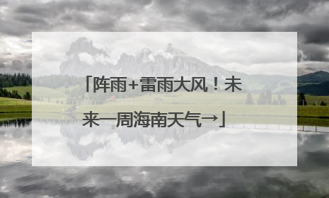 阵雨+雷雨大风！未来一周海南天气→