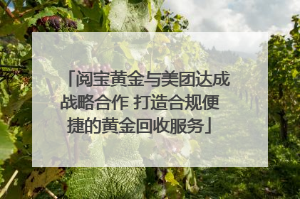 阅宝黄金与美团达成战略合作 打造合规便捷的黄金回收服务