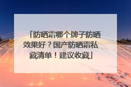 防晒霜哪个牌子防晒效果好？国产防晒霜私藏清单！建议收藏