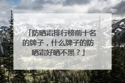 防晒霜排行榜前十名的牌子，什么牌子的防晒霜好晒不黑？