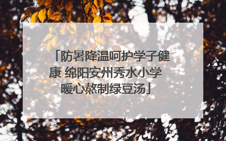 防暑降温呵护学子健康 绵阳安州秀水小学暖心熬制绿豆汤