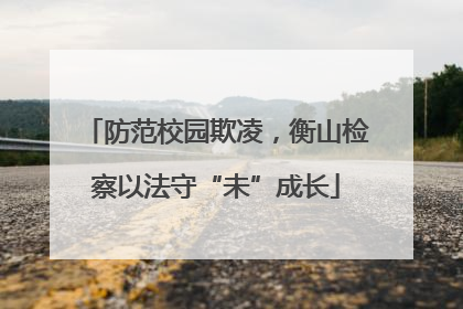 防范校园欺凌，衡山检察以法守“未”成长