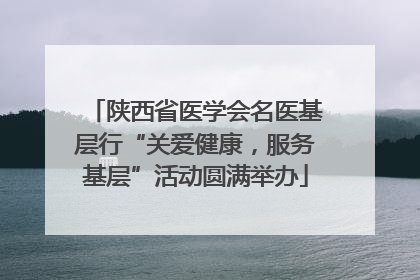 陕西省医学会名医基层行“关爱健康，服务基层”活动圆满举办