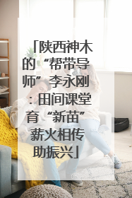 陕西神木的“帮带导师”李永刚：田间课堂育“新苗” 薪火相传助振兴