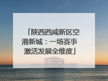 陕西西咸新区空港新城：一场赛事激活发展全维度