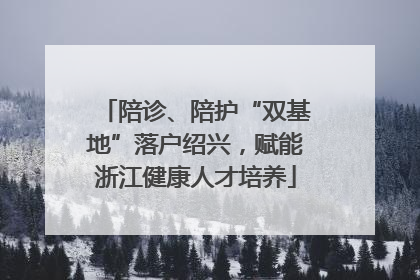 陪诊、陪护“双基地”落户绍兴，赋能浙江健康人才培养