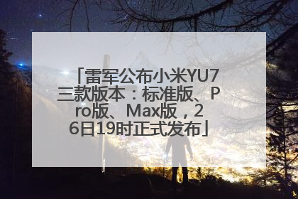 雷军公布小米YU7三款版本：标准版、Pro版、Max版，26日19时正式发布