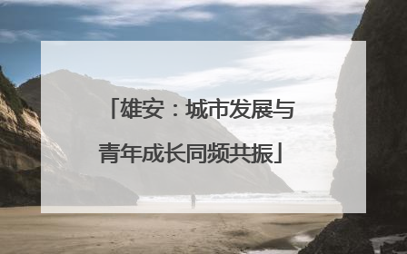 雄安：城市发展与青年成长同频共振