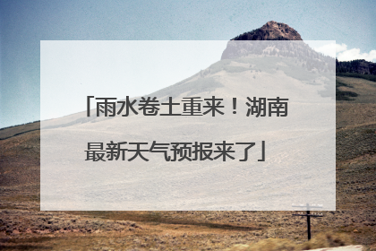 雨水卷土重来！湖南最新天气预报来了