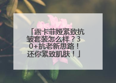 露卡菲娅紧致抗皱套装怎么样？30+抗老新思路！还你紧致肌肤！