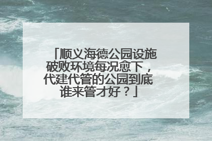 顺义海德公园设施破败环境每况愈下，代建代管的公园到底谁来管才好？