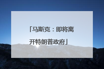马斯克：即将离开特朗普政府