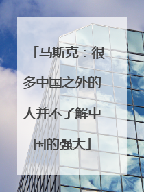 马斯克：很多中国之外的人并不了解中国的强大