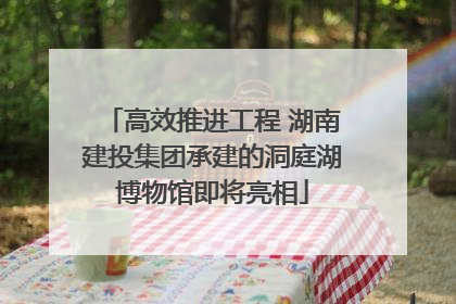 高效推进工程 湖南建投集团承建的洞庭湖博物馆即将亮相