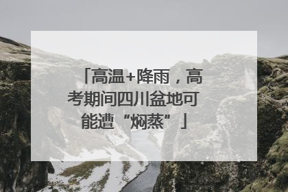 高温+降雨，高考期间四川盆地可能遭“焖蒸”