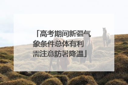 高考期间新疆气象条件总体有利 需注意防暑降温