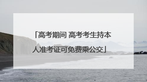 高考期间 高考考生持本人准考证可免费乘公交