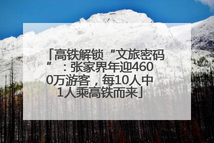 高铁解锁“文旅密码”：张家界年迎4600万游客，每10人中1人乘高铁而来