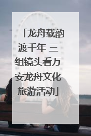 龙舟载韵渡千年 三组镜头看万安龙舟文化旅游活动