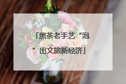 黑茶老手艺“泡”出文旅新经济