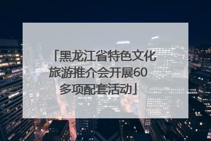 黑龙江省特色文化旅游推介会开展60多项配套活动
