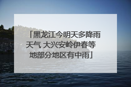 黑龙江今明天多降雨天气 大兴安岭伊春等地部分地区有中雨