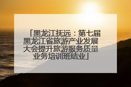 黑龙江抚远：第七届黑龙江省旅游产业发展大会提升旅游服务质量业务培训班结业