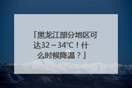 黑龙江部分地区可达32～34℃！什么时候降温？