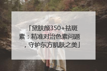 黛肤颜350+祛斑素：精准对治色素问题，守护东方肌肤之美
