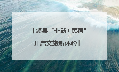 黟县“非遗+民宿” 开启文旅新体验