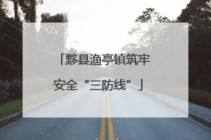 黟县渔亭镇筑牢安全“三防线”