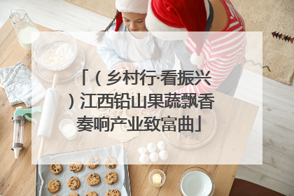 （乡村行·看振兴）江西铅山果蔬飘香 奏响产业致富曲