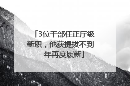 3位干部任正厅级新职，他获提拔不到一年再度履新