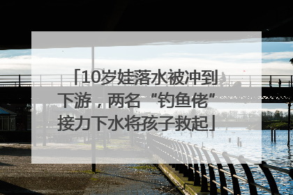 10岁娃落水被冲到下游，两名“钓鱼佬”接力下水将孩子救起