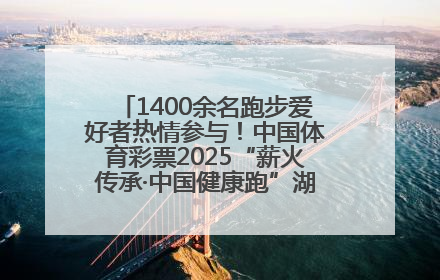 1400余名跑步爱好者热情参与！中国体育彩票2025“薪火传承·中国健康跑”湖南靖州站激情开赛