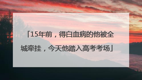15年前，得白血病的他被全城牵挂，今天他踏入高考考场