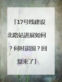 17号线建设北路站进展如何？何时退围？回复来了