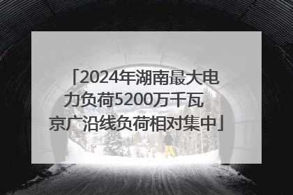 2024年湖南最大电力负荷5200万千瓦 京广沿线负荷相对集中