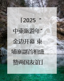 2025“中柬旅游年”金边开幕 柬埔寨副首相盛赞两国友谊
