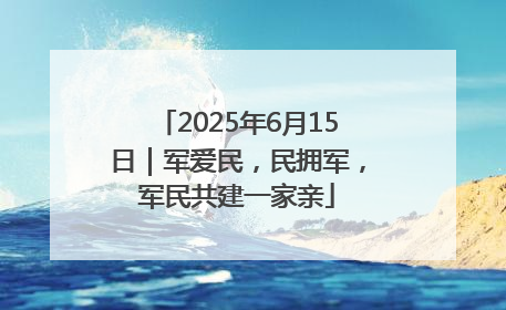 2025年6月15日｜军爱民，民拥军，军民共建一家亲