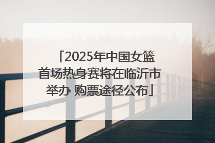 2025年中国女篮首场热身赛将在临沂市举办 购票途径公布