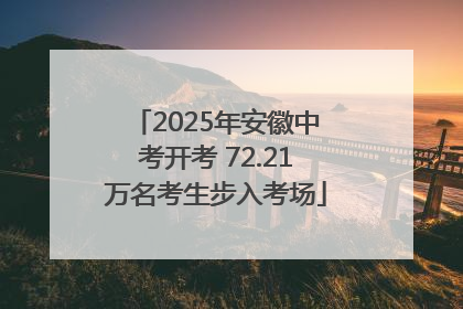 2025年安徽中考开考 72.21万名考生步入考场