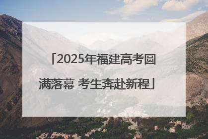 2025年福建高考圆满落幕 考生奔赴新程