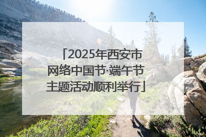 2025年西安市网络中国节·端午节主题活动顺利举行