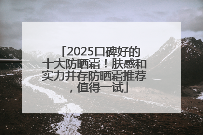 2025口碑好的十大防晒霜！肤感和实力并存防晒霜推荐，值得一试