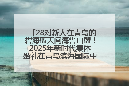 28对新人在青岛的碧海蓝天间海誓山盟！2025年新时代集体婚礼在青岛滨海国际中心文明实践广场举行