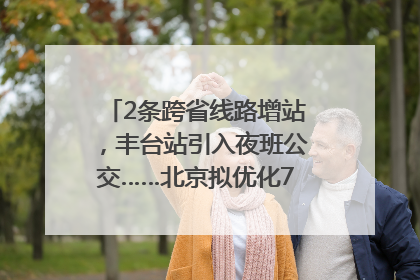 2条跨省线路增站，丰台站引入夜班公交……北京拟优化7条公交线！
